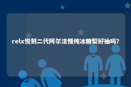 relx悦刻二代阿尔法慢炖冰糖梨好抽吗？