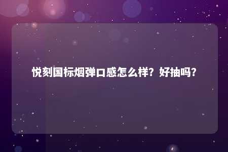 悦刻国标烟弹口感怎么样？好抽吗？