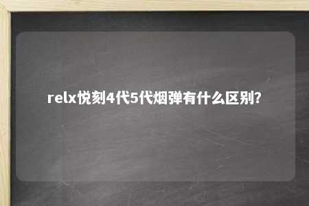 relx悦刻4代5代烟弹有什么区别？