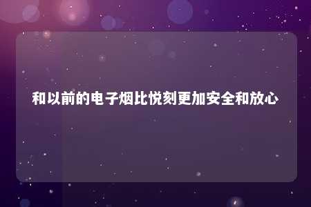 和以前的电子烟比悦刻更加安全和放心