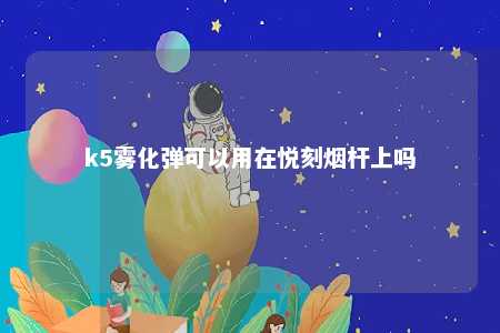 k5雾化弹可以用在悦刻烟杆上吗