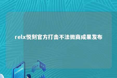 relx悦刻官方打击不法微商成果发布