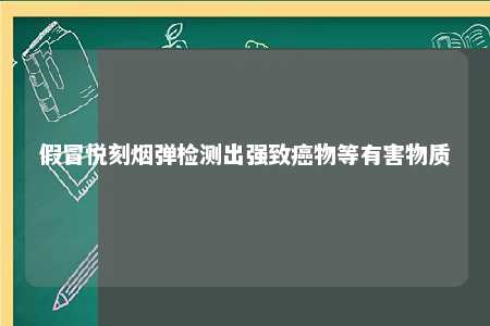 假冒悦刻烟弹检测出强致癌物等有害物质