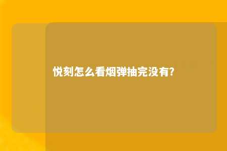 悦刻怎么看烟弹抽完没有？