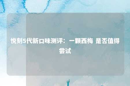 悦刻5代新口味测评：一颗西梅 是否值得尝试