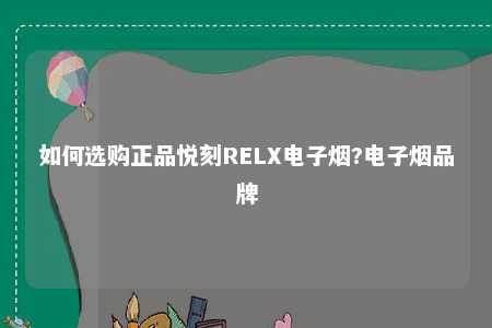 如何选购正品悦刻RELX电子烟?电子烟品牌