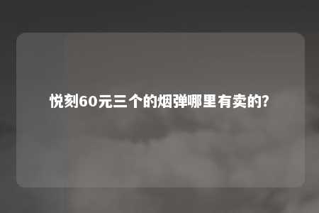 悦刻60元三个的烟弹哪里有卖的？