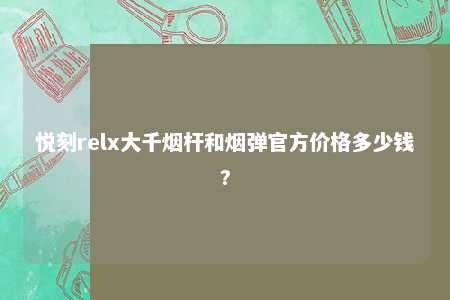 悦刻relx大千烟杆和烟弹官方价格多少钱?