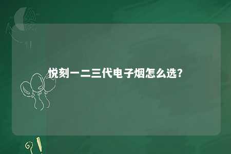 悦刻一二三代电子烟怎么选？