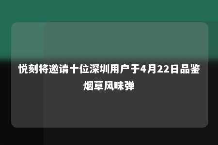 悦刻将邀请十位深圳用户于4月22日品鉴烟草风味弹