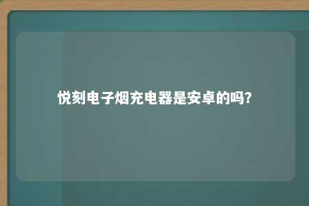 悦刻电子烟充电器是安卓的吗？