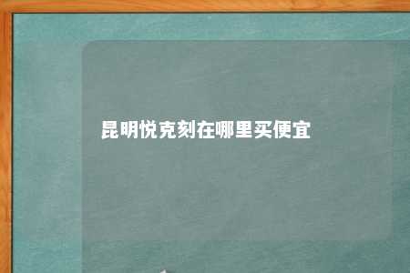 昆明悦克刻在哪里买便宜