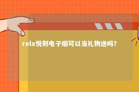 relx悦刻电子烟可以当礼物送吗？