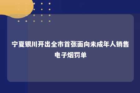 宁夏银川开出全市首张面向未成年人销售电子烟罚单