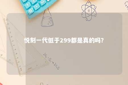 悦刻一代低于299都是真的吗？