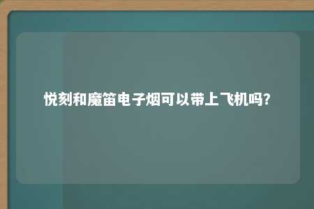 悦刻和魔笛电子烟可以带上飞机吗？