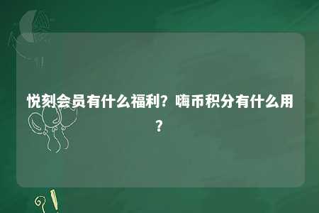 悦刻会员有什么福利？嗨币积分有什么用？