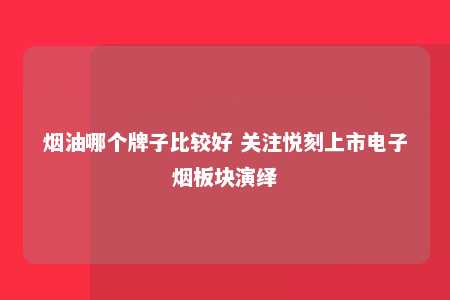 烟油哪个牌子比较好 关注悦刻上市电子烟板块演绎