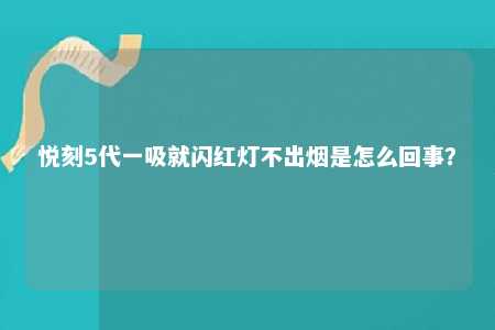 悦刻5代一吸就闪红灯不出烟是怎么回事？