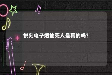 悦刻电子烟抽死人是真的吗？