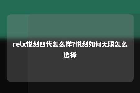 relx悦刻四代怎么样?悦刻如何无限怎么选择