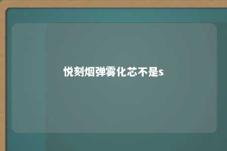 悦刻烟弹雾化芯不是s