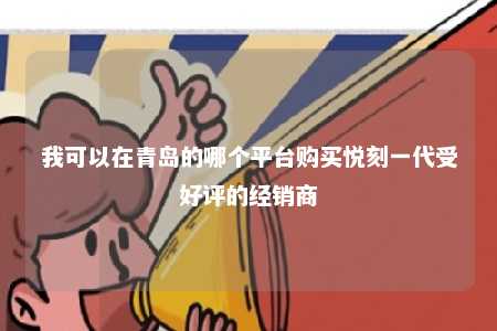 我可以在青岛的哪个平台购买悦刻一代受好评的经销商