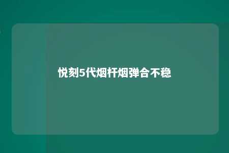 悦刻5代烟杆烟弹合不稳