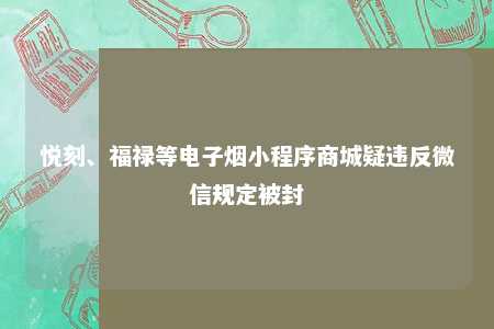 悦刻、福禄等电子烟小程序商城疑违反微信规定被封