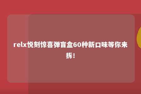 relx悦刻惊喜弹盲盒60种新口味等你来拆！