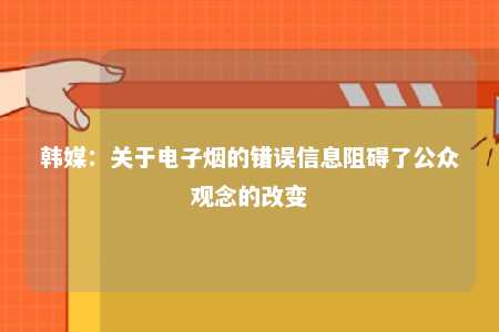 韩媒：关于电子烟的错误信息阻碍了公众观念的改变