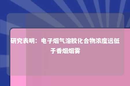 研究表明：电子烟气溶胶化合物浓度远低于香烟烟雾