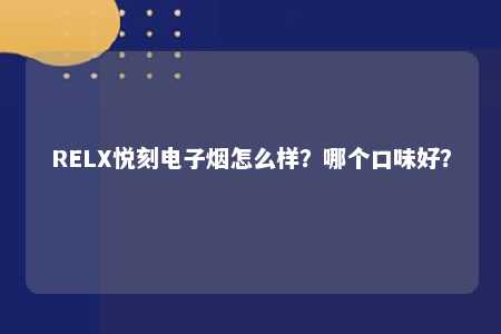 RELX悦刻电子烟怎么样？哪个口味好？