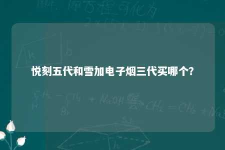 悦刻五代和雪加电子烟三代买哪个？