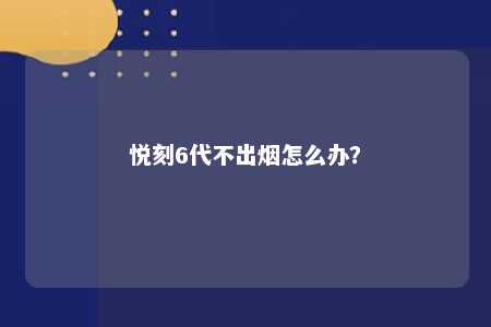 悦刻6代不出烟怎么办？