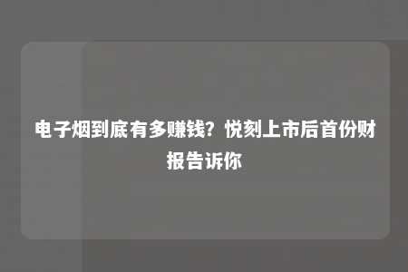 电子烟到底有多赚钱？悦刻上市后首份财报告诉你