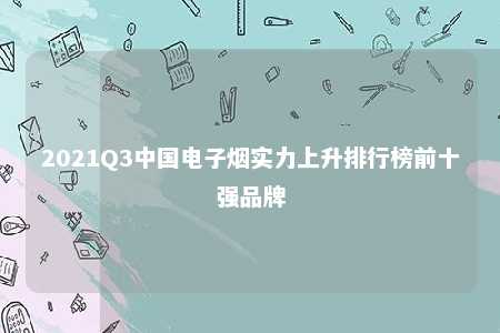 2021Q3中国电子烟实力上升排行榜前十强品牌