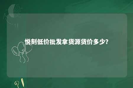 悦刻低价批发拿货源货价多少？