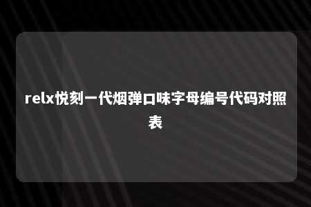 relx悦刻一代烟弹口味字母编号代码对照表