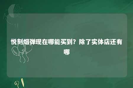 悦刻烟弹现在哪能买到？除了实体店还有哪