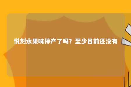 悦刻水果味停产了吗？至少目前还没有