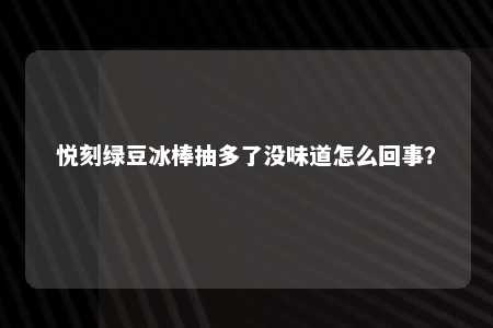 悦刻绿豆冰棒抽多了没味道怎么回事？