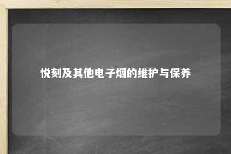 悦刻及其他电子烟的维护与保养