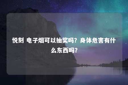 悦刻 电子烟可以抽奖吗？身体危害有什么东西吗？