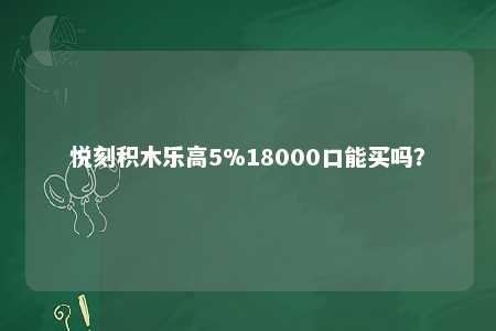 悦刻积木乐高5%18000口能买吗？