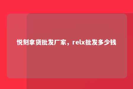 悦刻拿货批发厂家，relx批发多少钱