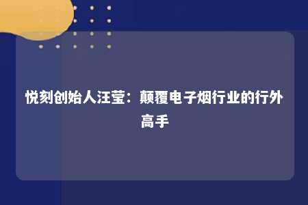 悦刻创始人汪莹：颠覆电子烟行业的行外高手