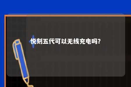 悦刻五代可以无线充电吗？