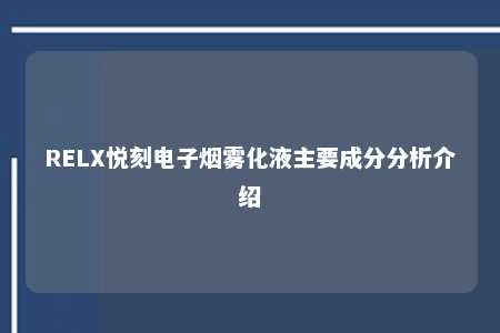 RELX悦刻电子烟雾化液主要成分分析介绍