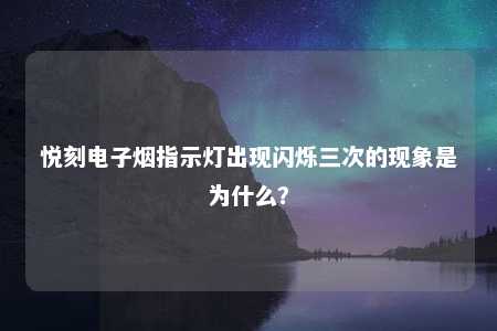 悦刻电子烟指示灯出现闪烁三次的现象是为什么？